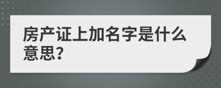 房產(chǎn)證上加名字是什么意思？