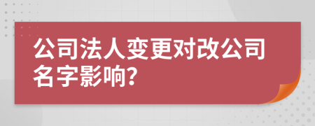 公司法人變更對(duì)改公司名字影響？