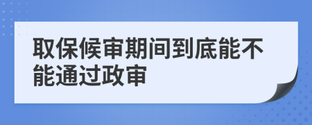 取保候?qū)徠陂g到底能不能通過政審