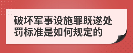 破壞軍事設(shè)施罪既遂處罰標(biāo)準(zhǔn)是如何規(guī)定的