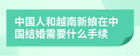 中國(guó)人和越南新娘在中國(guó)結(jié)婚需要什么手續(xù)