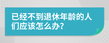 已經(jīng)不到退休年齡的人們應(yīng)該怎么辦？