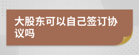 大股東可以自己簽訂協(xié)議嗎
