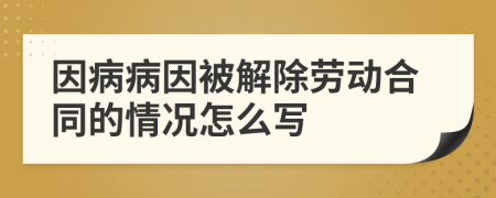 因病病因被解除勞動(dòng)合同的情況怎么寫