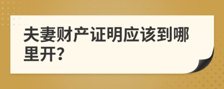 夫妻財產(chǎn)證明應該到哪里開？
