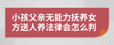 小孩父親無能力撫養(yǎng)女方送人養(yǎng)法律會(huì)怎么判