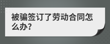 被騙簽訂了勞動合同怎么辦？