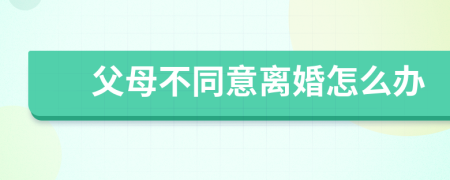 父母不同意離婚怎么辦