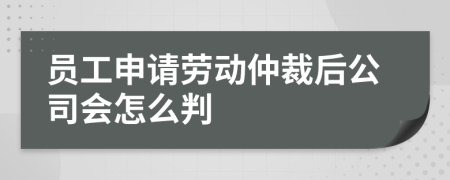 員工申請(qǐng)勞動(dòng)仲裁后公司會(huì)怎么判