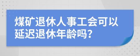 煤礦退休人事工會(huì)可以延遲退休年齡嗎？