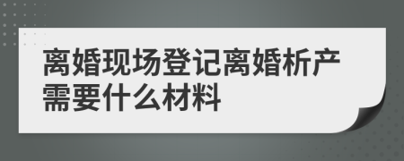 離婚現(xiàn)場(chǎng)登記離婚析產(chǎn)需要什么材料