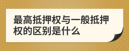最高抵押權(quán)與一般抵押權(quán)的區(qū)別是什么