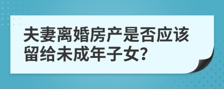 夫妻離婚房產(chǎn)是否應(yīng)該留給未成年子女？