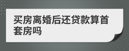 買房離婚后還貸款算首套房嗎