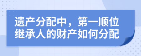 遺產(chǎn)分配中，第一順位繼承人的財(cái)產(chǎn)如何分配