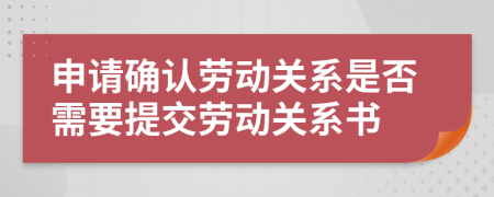 申請確認勞動關(guān)系是否需要提交勞動關(guān)系書