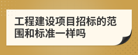 工程建設(shè)項(xiàng)目招標(biāo)的范圍和標(biāo)準(zhǔn)一樣嗎