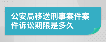 公安局移送刑事案件案件訴訟期限是多久