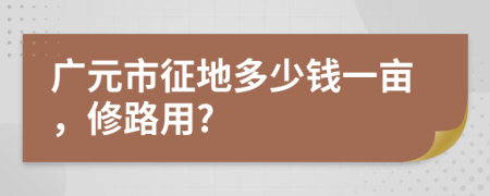 廣元市征地多少錢一畝，修路用?