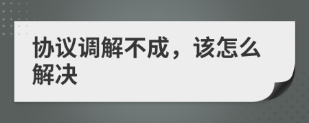 協(xié)議調(diào)解不成，該怎么解決