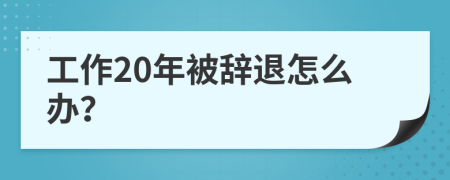 工作20年被辭退怎么辦？