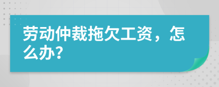 勞動(dòng)仲裁拖欠工資，怎么辦？