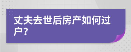 丈夫去世后房產(chǎn)如何過戶？