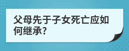 父母先于子女死亡應(yīng)如何繼承?