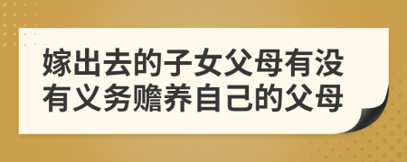 嫁出去的子女父母有沒(méi)有義務(wù)贍養(yǎng)自己的父母