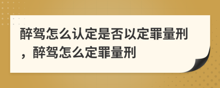 醉駕怎么認定是否以定罪量刑，醉駕怎么定罪量刑