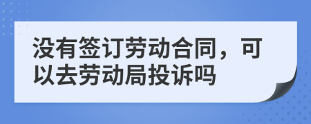 沒有簽訂勞動(dòng)合同，可以去勞動(dòng)局投訴嗎