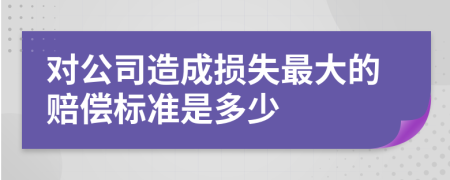對(duì)公司造成損失最大的賠償標(biāo)準(zhǔn)是多少