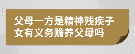 父母一方是精神殘疾子女有義務(wù)贍養(yǎng)父母嗎