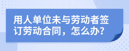 用人單位未與勞動者簽訂勞動合同，怎么辦？