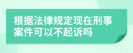 根據(jù)法律規(guī)定現(xiàn)在刑事案件可以不起訴嗎