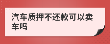 汽車質(zhì)押不還款可以賣車嗎