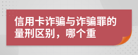 信用卡詐騙與詐騙罪的量刑區(qū)別，哪個(gè)重