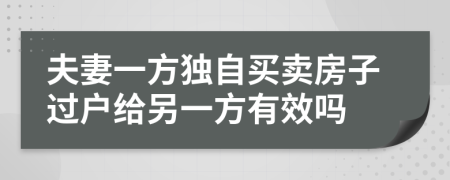 夫妻一方獨(dú)自買賣房子過戶給另一方有效嗎