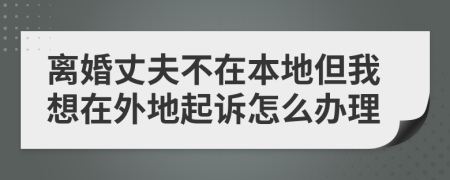 離婚丈夫不在本地但我想在外地起訴怎么辦理