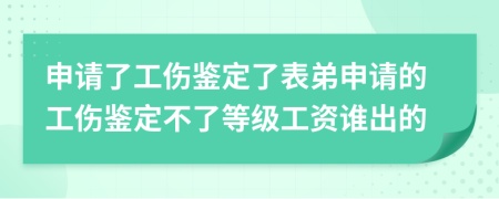 申請了工傷鑒定了表弟申請的工傷鑒定不了等級工資誰出的