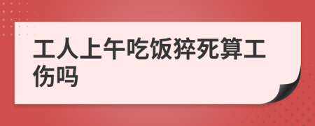 工人上午吃飯猝死算工傷嗎
