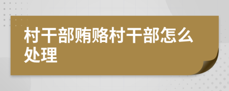 村干部賄賂村干部怎么處理