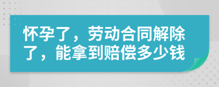懷孕了，勞動(dòng)合同解除了，能拿到賠償多少錢