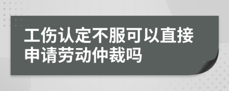 工傷認定不服可以直接申請勞動仲裁嗎