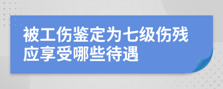 被工傷鑒定為七級傷殘應(yīng)享受哪些待遇