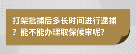 打架批捕后多長時間進行逮捕？能不能辦理取保候審呢？