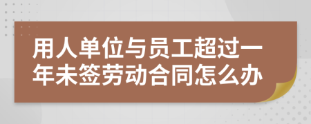 用人單位與員工超過一年未簽勞動合同怎么辦