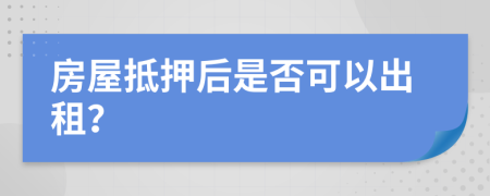 房屋抵押后是否可以出租？