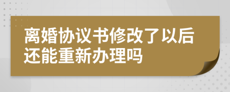 離婚協(xié)議書修改了以后還能重新辦理嗎
