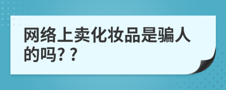 網(wǎng)絡(luò)上賣化妝品是騙人的嗎? ?